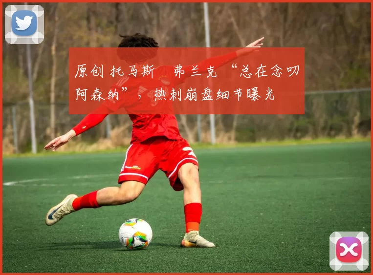 原创 托马斯・弗兰克 “总在念叨阿森纳”，热刺崩盘细节曝光