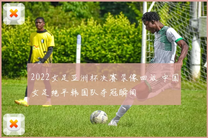 2022女足亚洲杯决赛录像回放 中国女足绝平韩国队夺冠瞬间