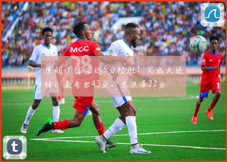 原创 广东宏远5分险胜!完成大逆转,麦考尔43分,王洪泽22分