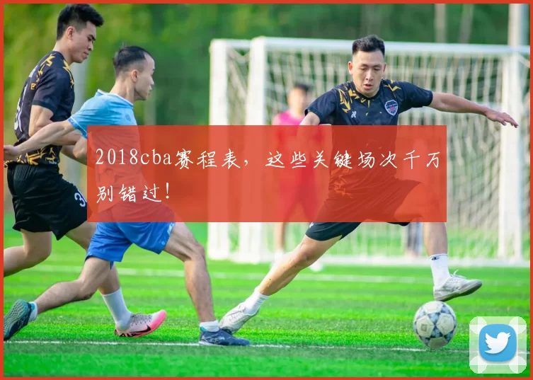 2018cba赛程表，这些关键场次千万别错过！