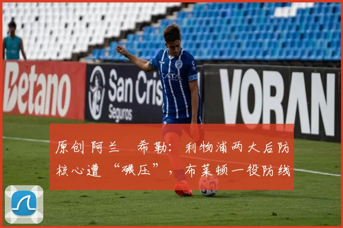 原创 阿兰・希勒：利物浦两大后防核心遭 “碾压”，布莱顿一役防线形同虚设