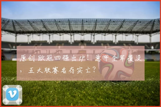 原创 欧冠四强出炉！意甲全军覆没，五大联赛名存实亡？