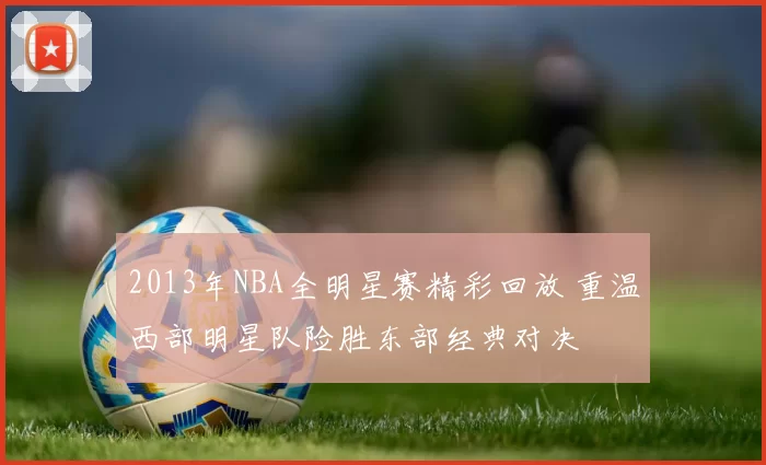 2013年NBA全明星赛精彩回放 重温西部明星队险胜东部经典对决