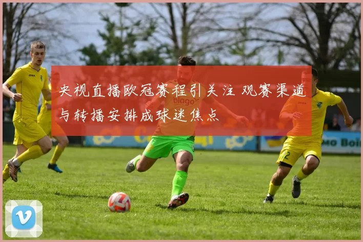 央视直播欧冠赛程引关注 观赛渠道与转播安排成球迷焦点