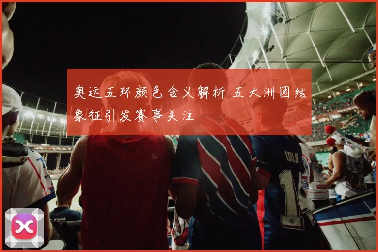 奥运五环颜色含义解析 五大洲团结象征引发赛事关注