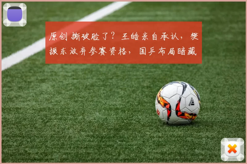 原创 撕破脸了？王皓亲自承认，樊振东放弃参赛资格，国乒布局暗藏玄机