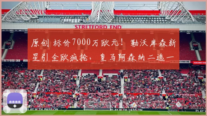 原创 标价7000万欧元!勒沃库森新星引全欧疯抢,皇马阿森纳二选一?