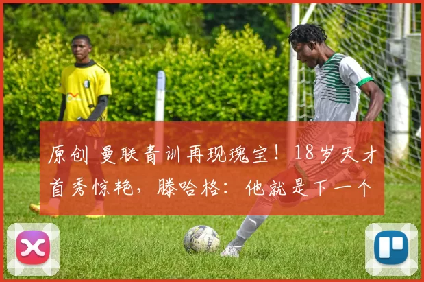 原创 曼联青训再现瑰宝!18岁天才首秀惊艳,滕哈格:他就是下一个福登!