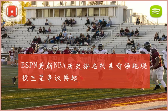 ESPN更新NBA历史排名约基奇领跑现役巨星争议再起