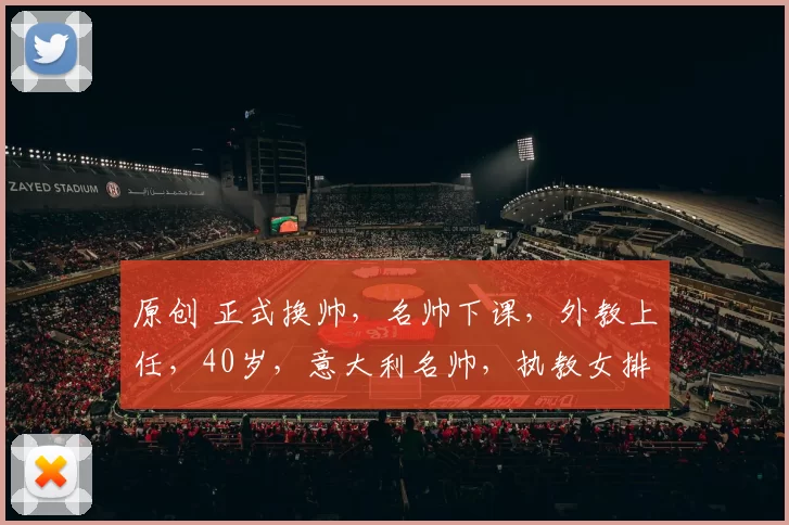 原创 正式换帅，名帅下课，外教上任，40岁，意大利名帅，执教女排U20