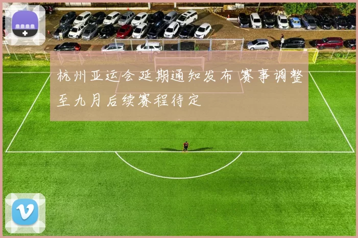 杭州亚运会延期通知发布 赛事调整至九月后续赛程待定