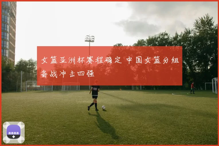 女篮亚洲杯赛程确定 中国女篮分组备战冲击四强