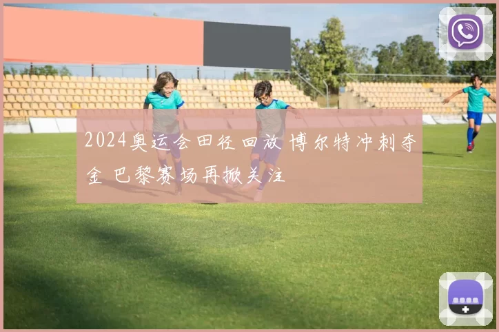 2024奥运会田径回放 博尔特冲刺夺金 巴黎赛场再掀关注