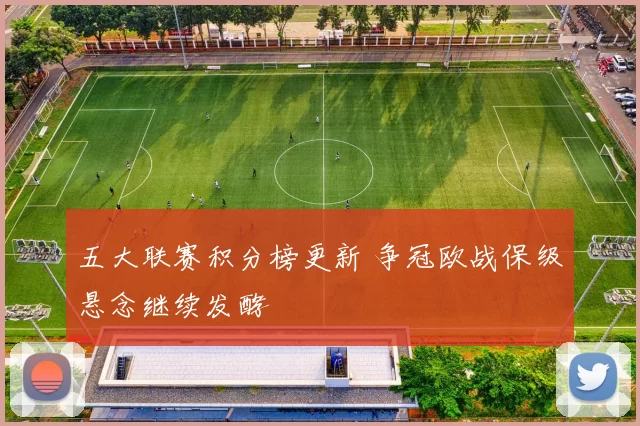 五大联赛积分榜更新 争冠欧战保级悬念继续发酵