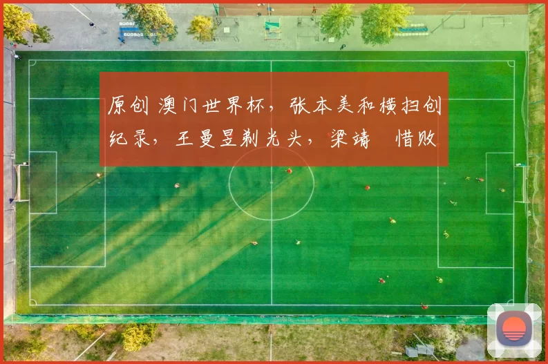 原创 澳门世界杯,张本美和横扫创纪录,王曼昱剃光头,梁靖崑惜败出局