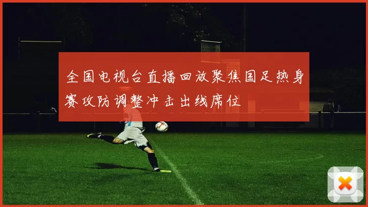 全国电视台直播回放聚焦国足热身赛攻防调整冲击出线席位