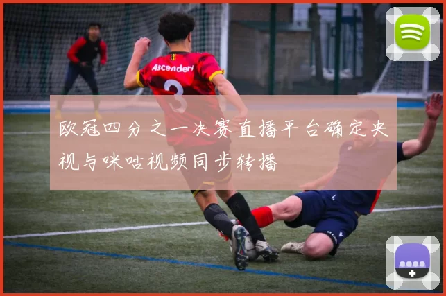 欧冠四分之一决赛直播平台确定央视与咪咕视频同步转播