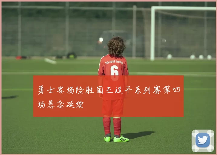 勇士客场险胜国王追平系列赛第四场悬念延续