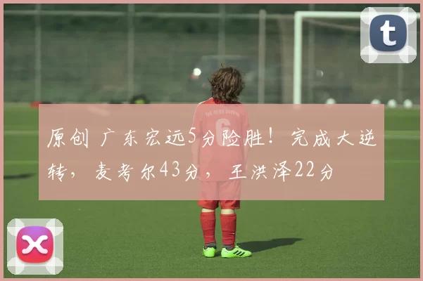 原创 广东宏远5分险胜!完成大逆转,麦考尔43分,王洪泽22分