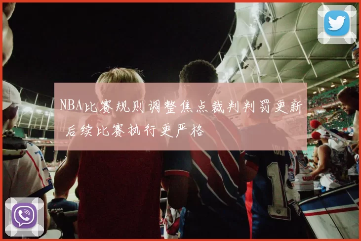NBA比赛规则调整焦点裁判判罚更新 后续比赛执行更严格