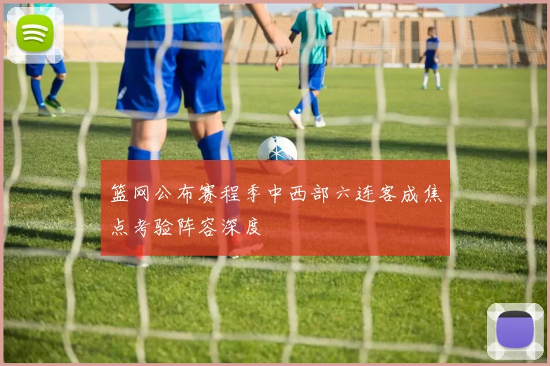 篮网公布赛程季中西部六连客成焦点考验阵容深度