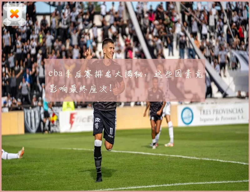 cba季后赛排名大揭秘，这些因素竟影响最终座次！