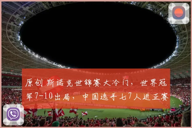 原创 斯诺克世锦赛大冷门，世界冠军7-10出局，中国选手七7人进正赛